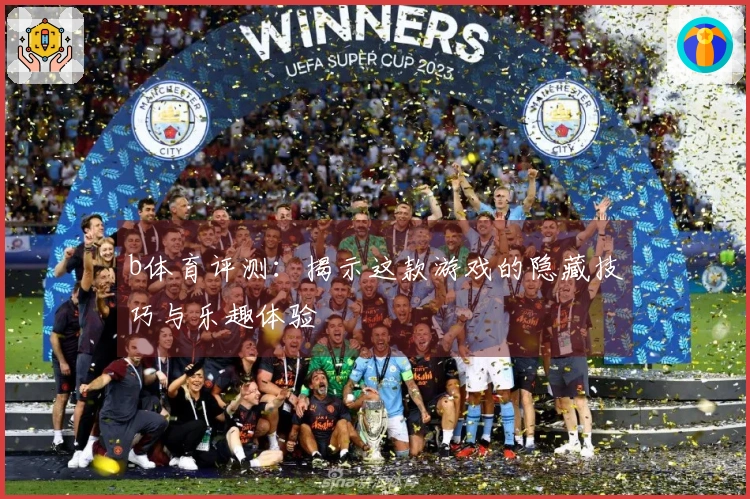 b体育评测：揭示这款游戏的隐藏技巧与乐趣体验