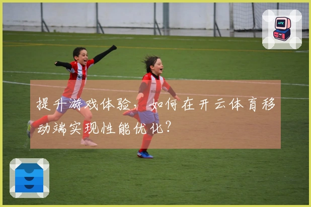 提升游戏体验，如何在开云体育移动端实现性能优化？