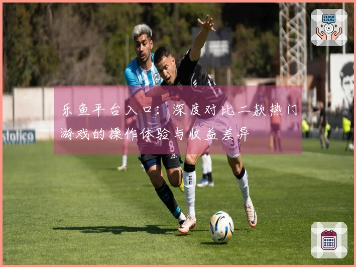 乐鱼平台入口：深度对比二款热门游戏的操作体验与收益差异