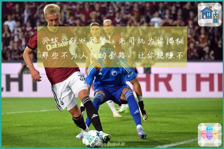 买球站踩坑预警！老司机为你揭秘那些不为人知的套路，让你稳赚不赔！