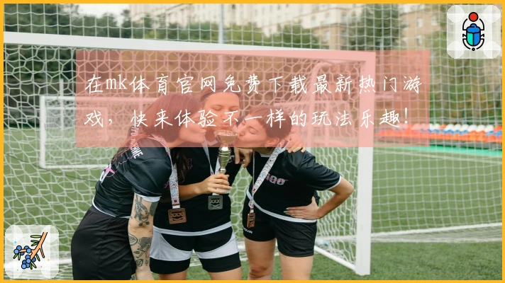 在mk体育官网免费下载最新热门游戏，快来体验不一样的玩法乐趣！