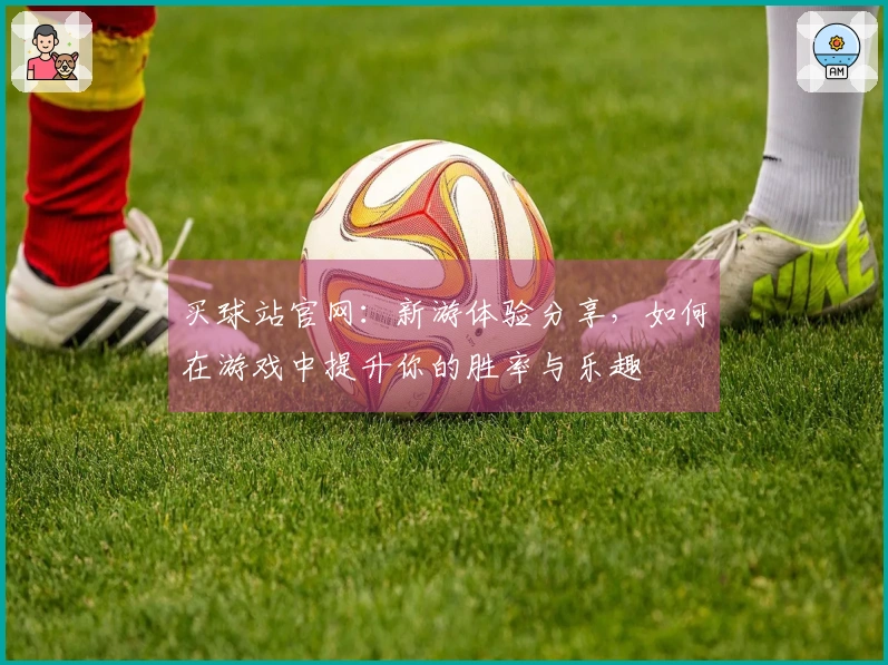 买球站官网：新游体验分享，如何在游戏中提升你的胜率与乐趣
