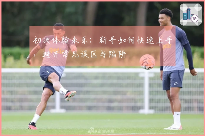 初次体验米乐：新手如何快速上手，避开常见误区与陷阱