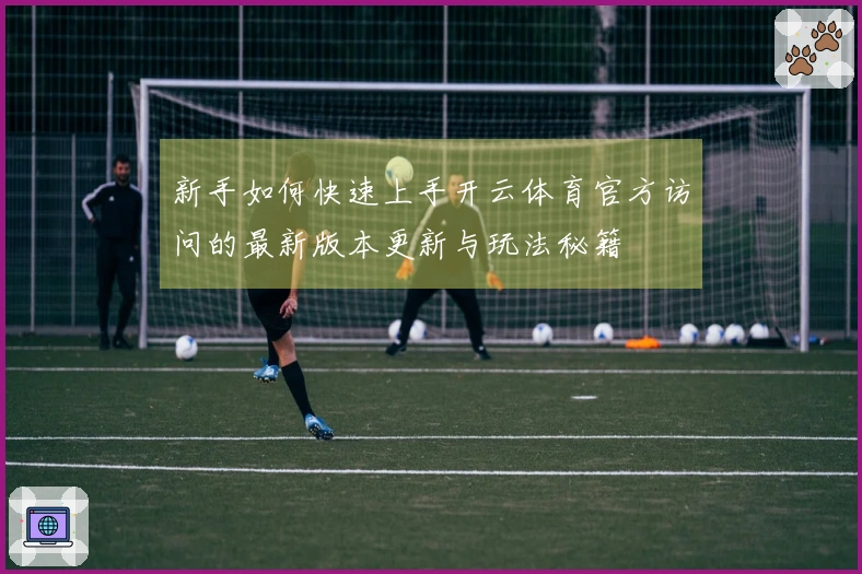 新手如何快速上手开云体育官方访问的最新版本更新与玩法秘籍