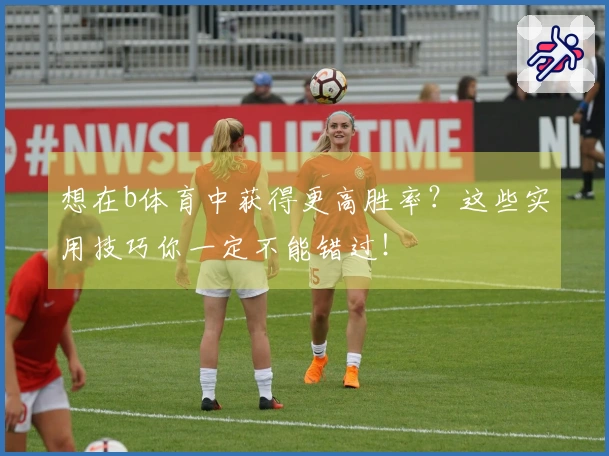 想在b体育中获得更高胜率？这些实用技巧你一定不能错过！