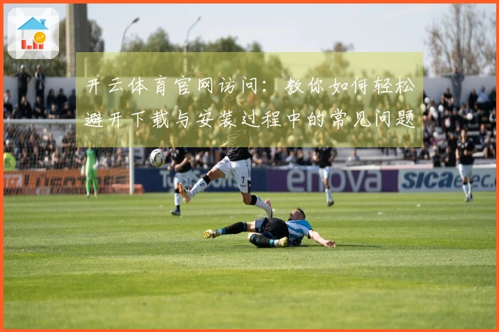 开云体育官网访问：教你如何轻松避开下载与安装过程中的常见问题