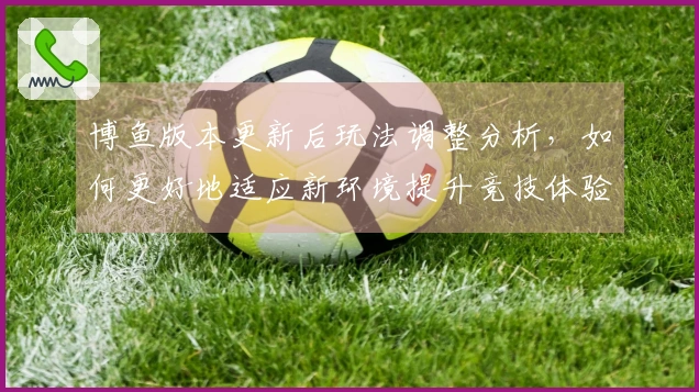 博鱼版本更新后玩法调整分析，如何更好地适应新环境提升竞技体验