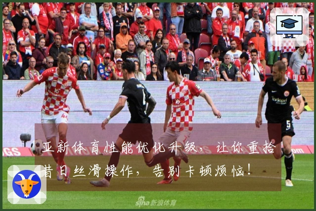 亚新体育性能优化升级，让你重拾昔日丝滑操作，告别卡顿烦恼！