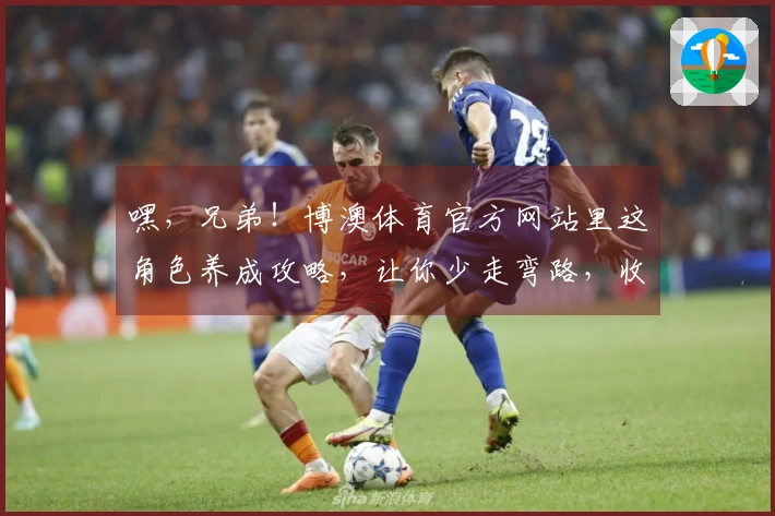 嘿，兄弟！博澳体育官方网站里这角色养成攻略，让你少走弯路，收益直接拉满！