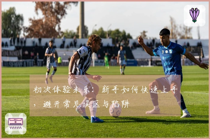 初次体验米乐：新手如何快速上手，避开常见误区与陷阱