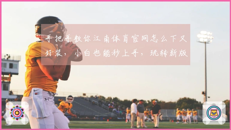 手把手教你江南体育官网怎么下又好装，小白也能秒上手，玩转新版本！