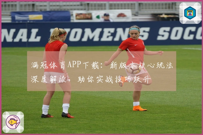 满冠体育APP下载：新版本核心玩法深度解读，助你实战技巧跃升