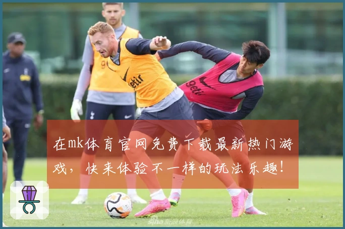 在mk体育官网免费下载最新热门游戏，快来体验不一样的玩法乐趣！