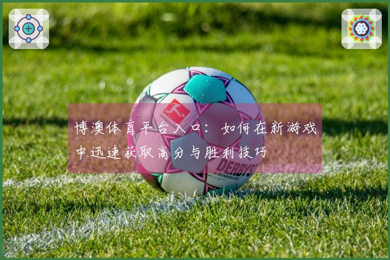 博澳体育平台入口：如何在新游戏中迅速获取高分与胜利技巧