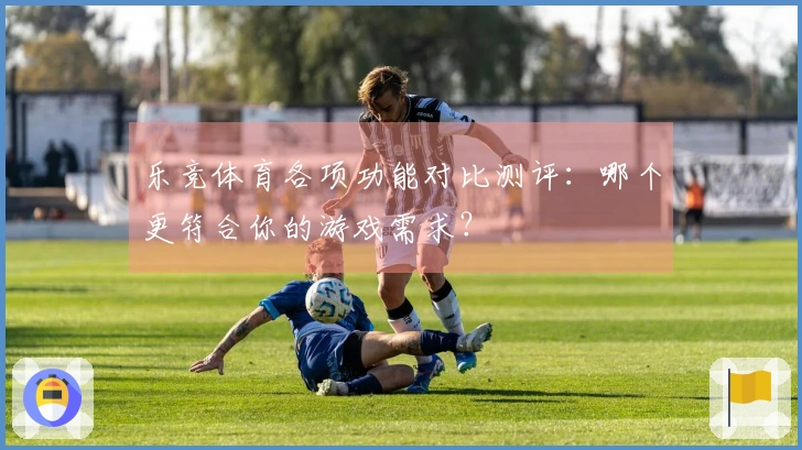 乐竞体育各项功能对比测评：哪个更符合你的游戏需求？