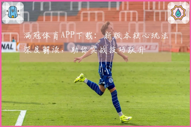 满冠体育APP下载：新版本核心玩法深度解读，助你实战技巧跃升