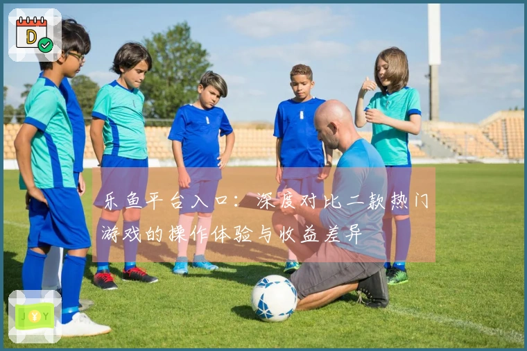 乐鱼平台入口：深度对比二款热门游戏的操作体验与收益差异