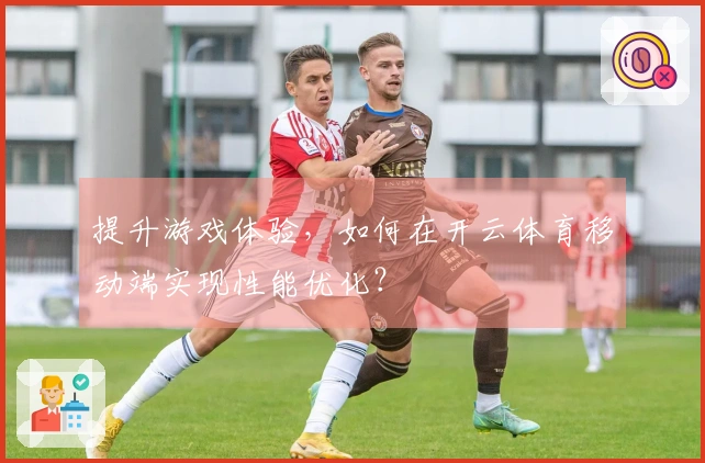 提升游戏体验，如何在开云体育移动端实现性能优化？