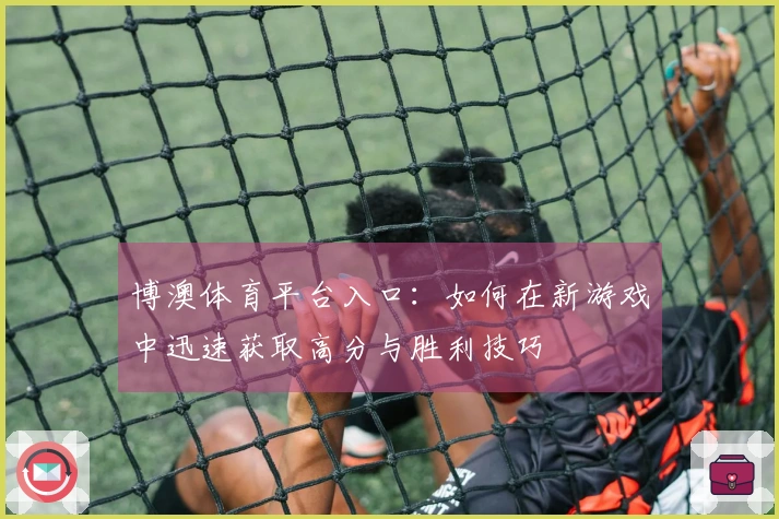 博澳体育平台入口：如何在新游戏中迅速获取高分与胜利技巧