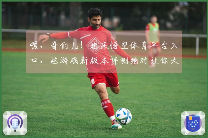 嘿，哥们儿！进来悟空体育平台入口，这游戏新版本评测绝对让你大呼过瘾！