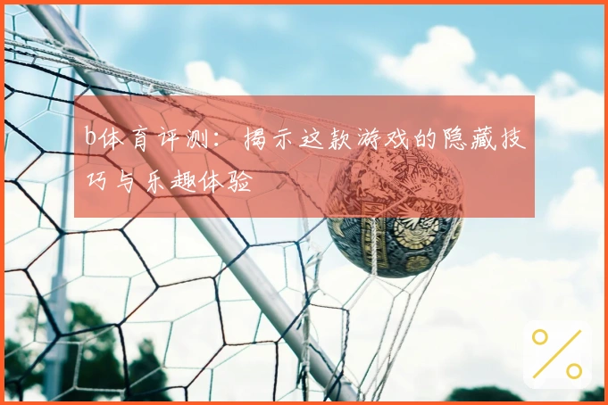 b体育评测：揭示这款游戏的隐藏技巧与乐趣体验