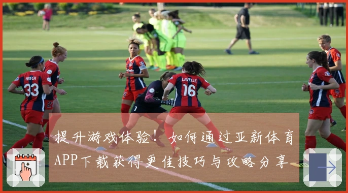 提升游戏体验！如何通过亚新体育APP下载获得更佳技巧与攻略分享