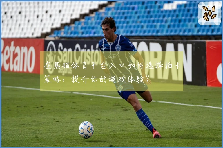在熊猫体育平台入口如何选择抽卡策略，提升你的游戏体验？