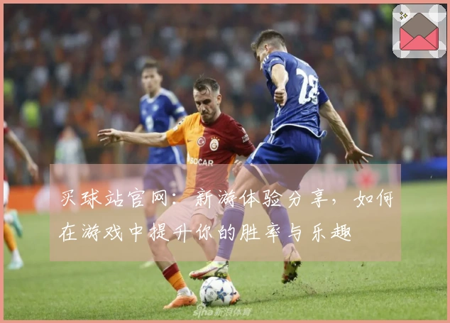 买球站官网：新游体验分享，如何在游戏中提升你的胜率与乐趣