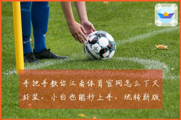 手把手教你江南体育官网怎么下又好装，小白也能秒上手，玩转新版本！