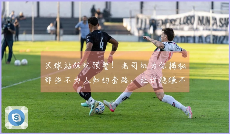 买球站踩坑预警！老司机为你揭秘那些不为人知的套路，让你稳赚不赔！