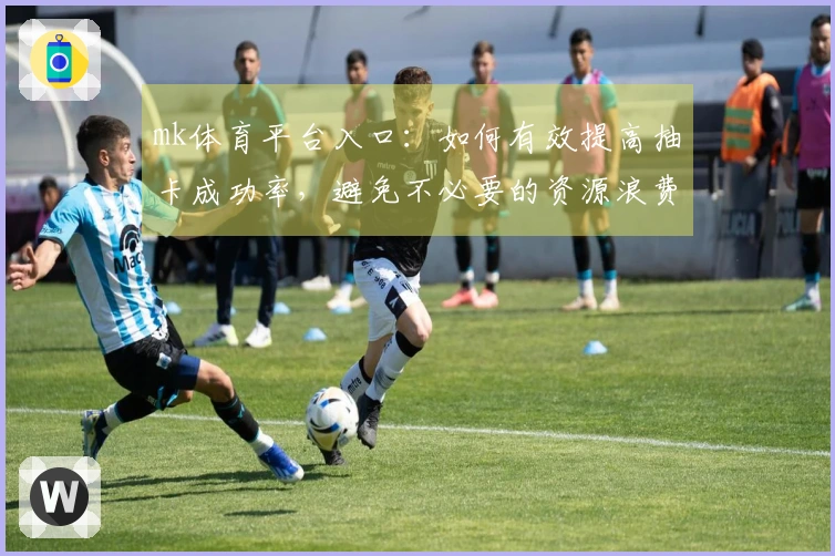 mk体育平台入口：如何有效提高抽卡成功率，避免不必要的资源浪费