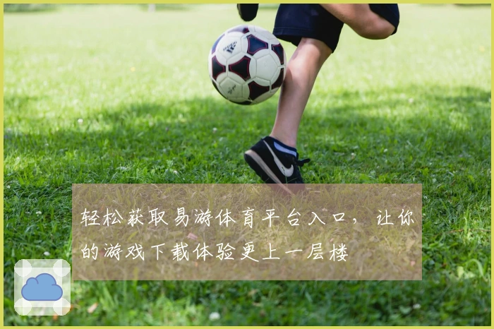 轻松获取易游体育平台入口，让你的游戏下载体验更上一层楼