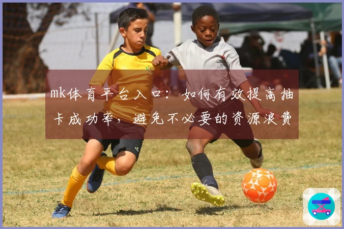 mk体育平台入口：如何有效提高抽卡成功率，避免不必要的资源浪费