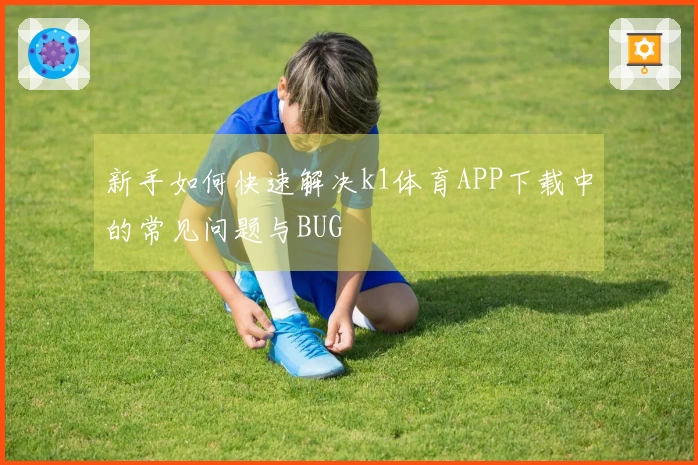 新手如何快速解决k1体育APP下载中的常见问题与BUG